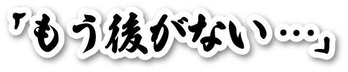 「もう後がない…」